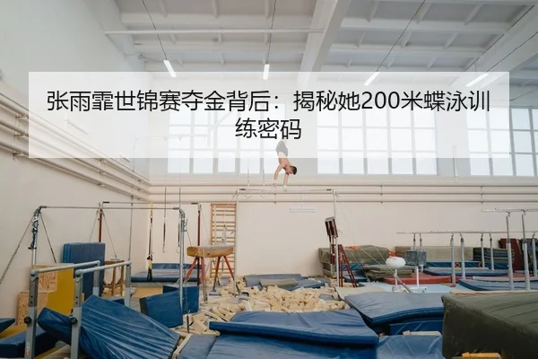 张雨霏世锦赛夺金背后：揭秘她200米蝶泳训练密码